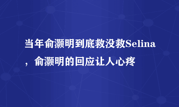 当年俞灏明到底救没救Selina，俞灏明的回应让人心疼