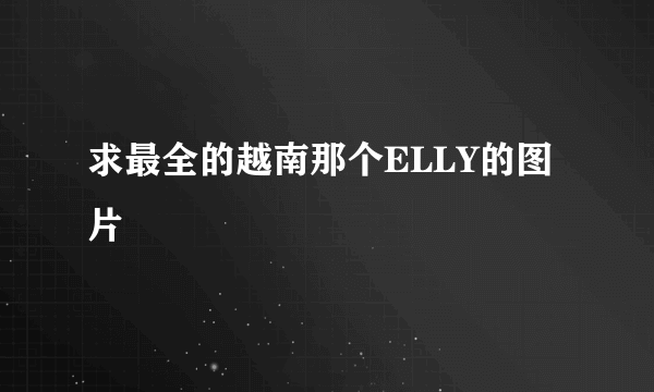 求最全的越南那个ELLY的图片