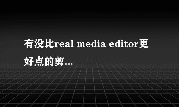 有没比real media editor更好点的剪切RMVB的软件