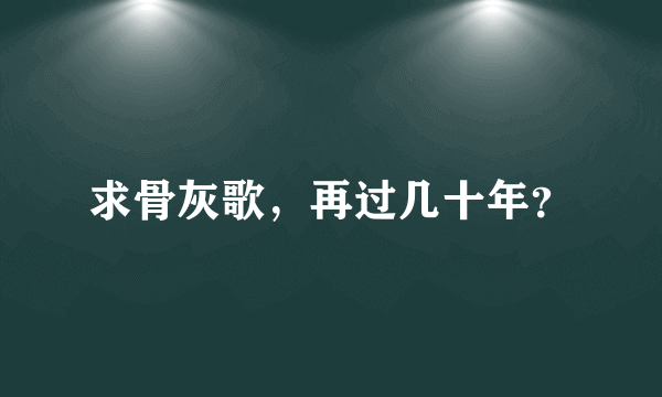 求骨灰歌，再过几十年？