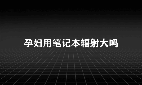 孕妇用笔记本辐射大吗