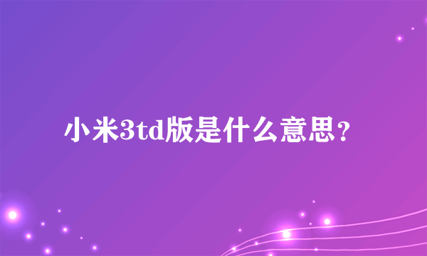 小米3td版是什么意思？