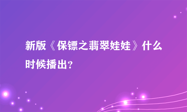 新版《保镖之翡翠娃娃》什么时候播出？