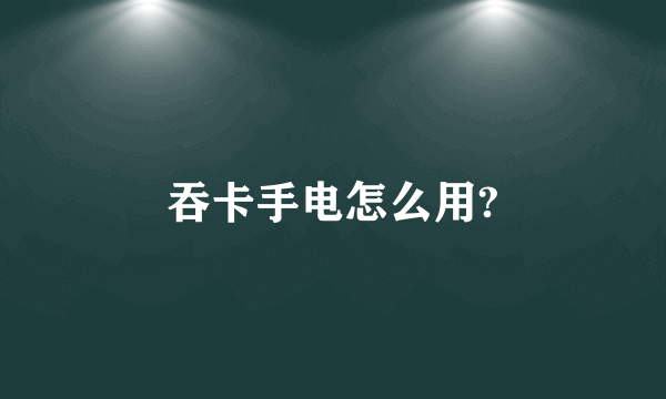 吞卡手电怎么用?