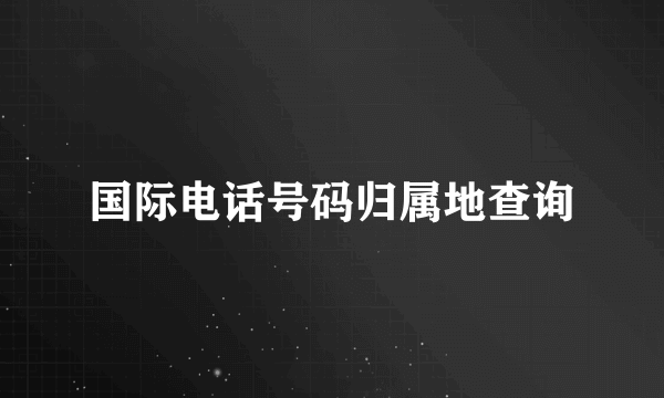 国际电话号码归属地查询