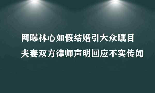 网曝林心如假结婚引大众瞩目夫妻双方律师声明回应不实传闻