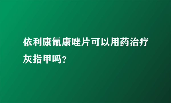 依利康氟康唑片可以用药治疗灰指甲吗？