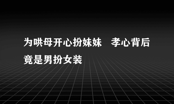 为哄母开心扮妹妹   孝心背后竟是男扮女装