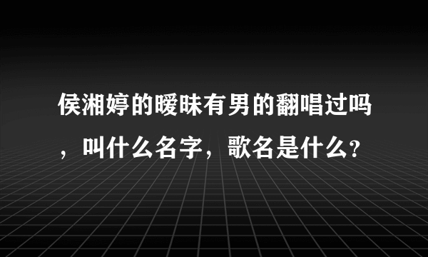 侯湘婷的暧昧有男的翻唱过吗，叫什么名字，歌名是什么？