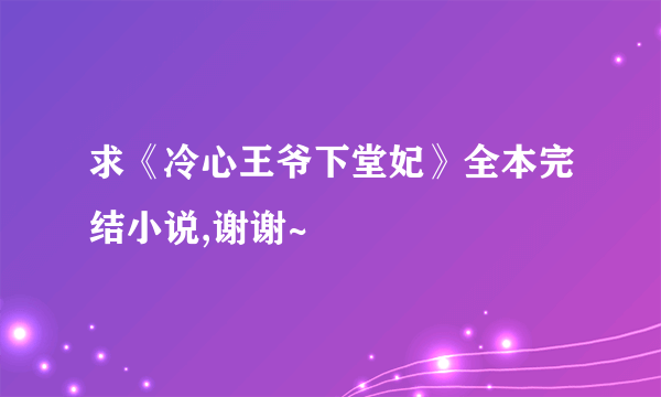 求《冷心王爷下堂妃》全本完结小说,谢谢~