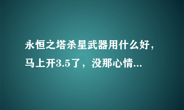 永恒之塔杀星武器用什么好，马上开3.5了，没那心情去考虑那时候的事，只想知道现在3.2杀人用什么武器