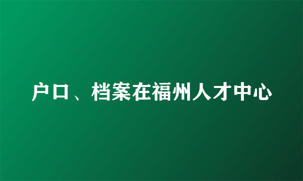 户口、档案在福州人才中心