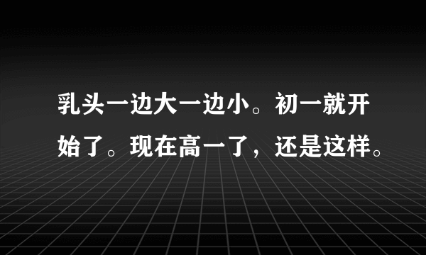 乳头一边大一边小。初一就开始了。现在高一了，还是这样。