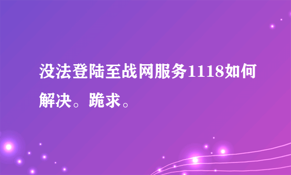 没法登陆至战网服务1118如何解决。跪求。