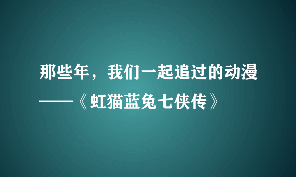 那些年，我们一起追过的动漫——《虹猫蓝兔七侠传》