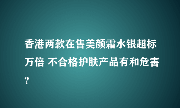 香港两款在售美颜霜水银超标万倍 不合格护肤产品有和危害？