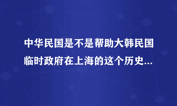 中华民国是不是帮助大韩民国临时政府在上海的这个历史事实啊？