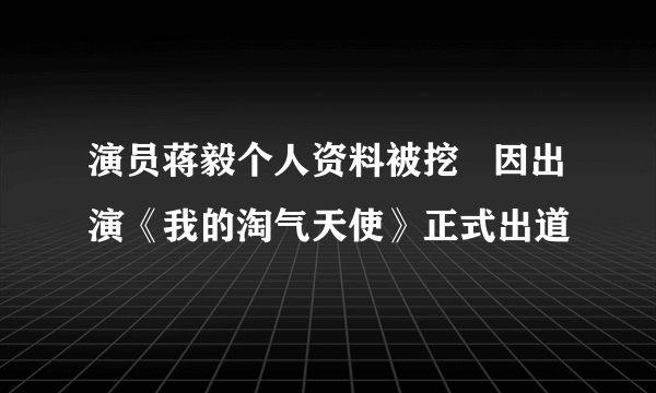 演员蒋毅个人资料被挖   因出演《我的淘气天使》正式出道