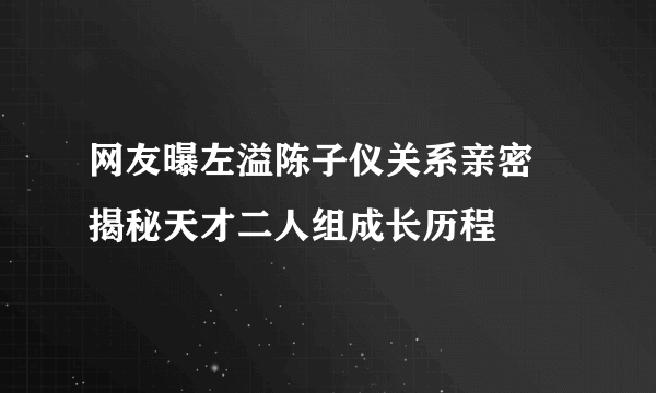 网友曝左溢陈子仪关系亲密  揭秘天才二人组成长历程