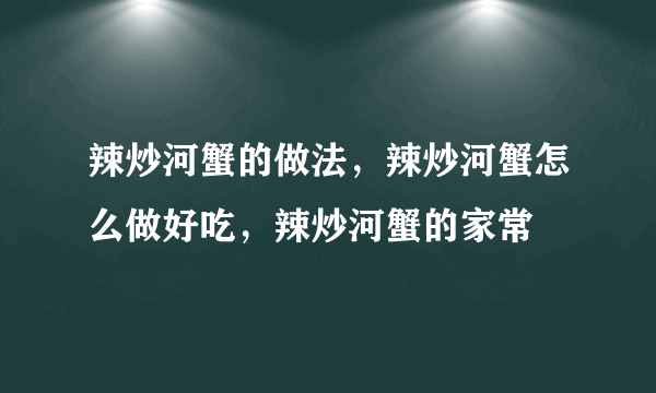 辣炒河蟹的做法，辣炒河蟹怎么做好吃，辣炒河蟹的家常