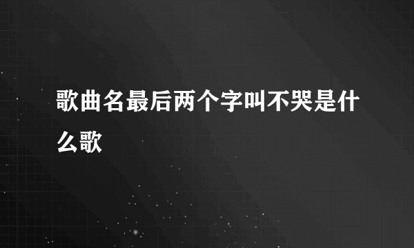 歌曲名最后两个字叫不哭是什么歌