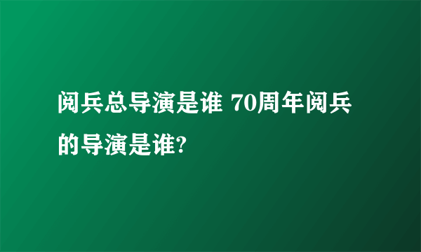 阅兵总导演是谁 70周年阅兵的导演是谁?