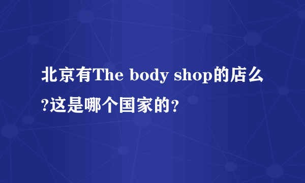 北京有The body shop的店么?这是哪个国家的？