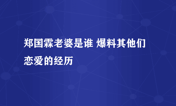 郑国霖老婆是谁 爆料其他们恋爱的经历