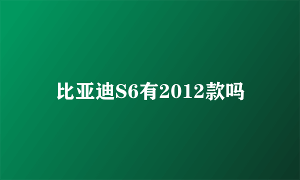 比亚迪S6有2012款吗