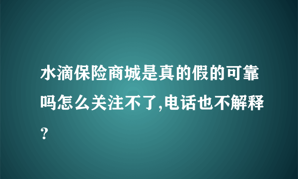 水滴保险商城是真的假的可靠吗怎么关注不了,电话也不解释？