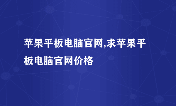 苹果平板电脑官网,求苹果平板电脑官网价格