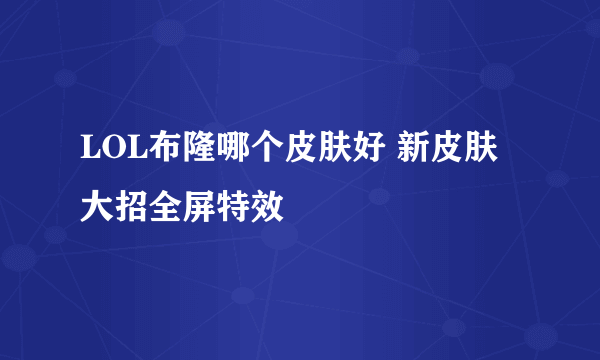 LOL布隆哪个皮肤好 新皮肤大招全屏特效