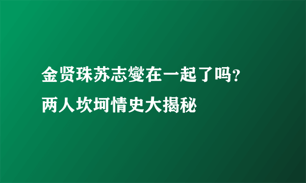 金贤珠苏志燮在一起了吗？ 两人坎坷情史大揭秘