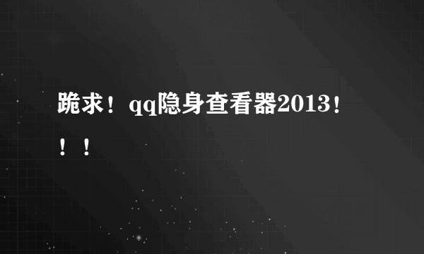 跪求！qq隐身查看器2013！！！