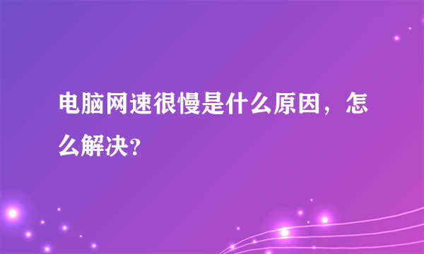 电脑网速很慢是什么原因，怎么解决？