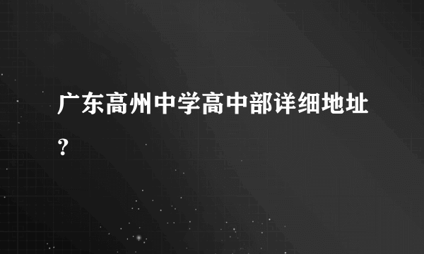 广东高州中学高中部详细地址？