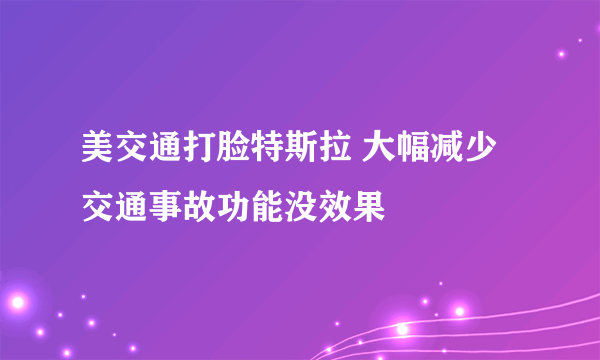 美交通打脸特斯拉 大幅减少交通事故功能没效果