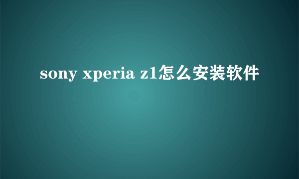 sony xperia z1怎么安装软件