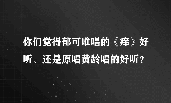 你们觉得郁可唯唱的《痒》好听、还是原唱黄龄唱的好听？