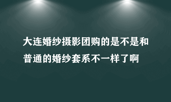 大连婚纱摄影团购的是不是和普通的婚纱套系不一样了啊