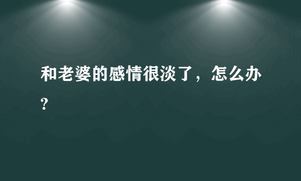 和老婆的感情很淡了，怎么办?