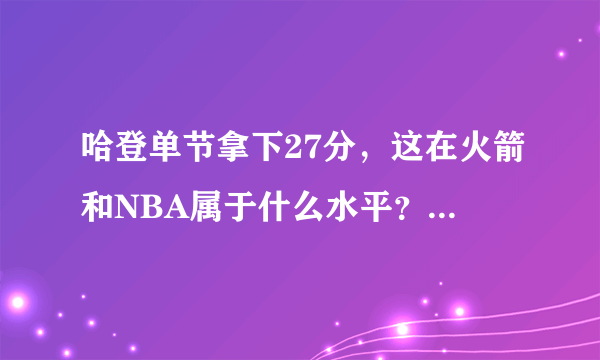 哈登单节拿下27分，这在火箭和NBA属于什么水平？你觉得他能单节砍下30分吗？