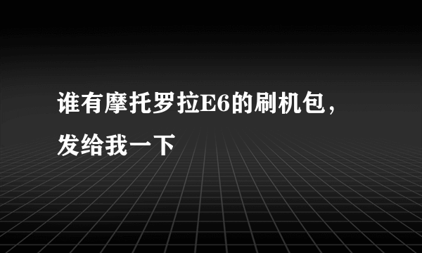 谁有摩托罗拉E6的刷机包，发给我一下