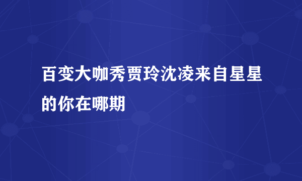 百变大咖秀贾玲沈凌来自星星的你在哪期