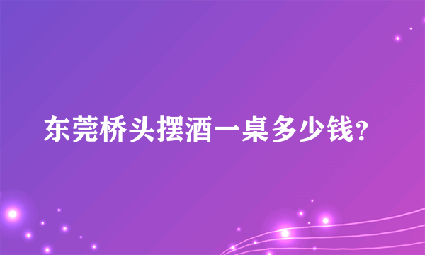 东莞桥头摆酒一桌多少钱？