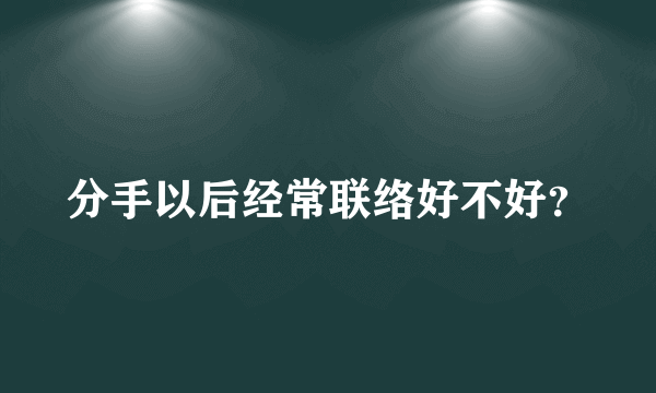 分手以后经常联络好不好？