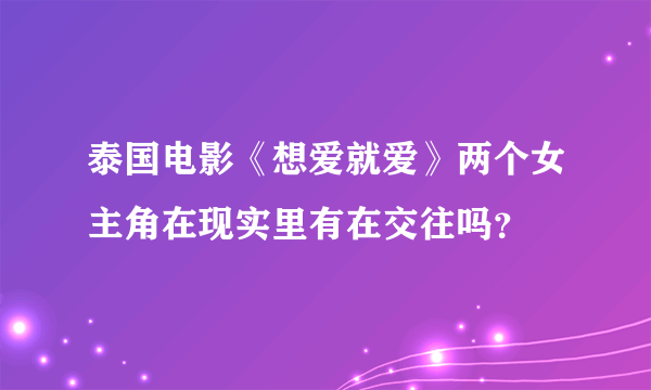 泰国电影《想爱就爱》两个女主角在现实里有在交往吗？