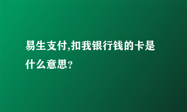 易生支付,扣我银行钱的卡是什么意思？