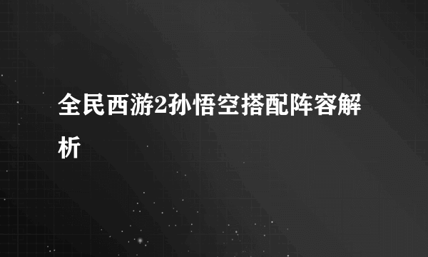 全民西游2孙悟空搭配阵容解析