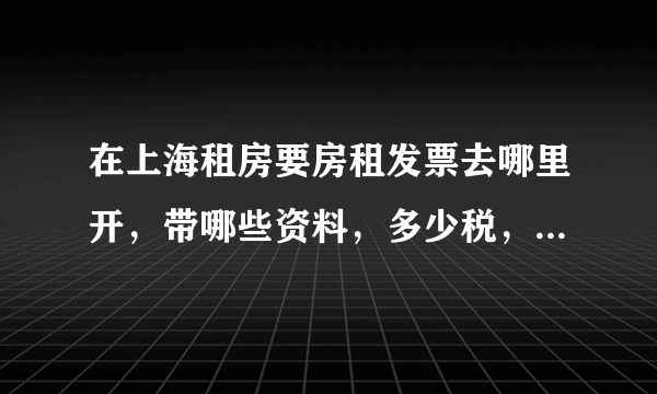 在上海租房要房租发票去哪里开，带哪些资料，多少税，有人知道的吗？